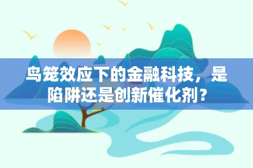 鸟笼效应下的金融科技，是陷阱还是创新催化剂？
