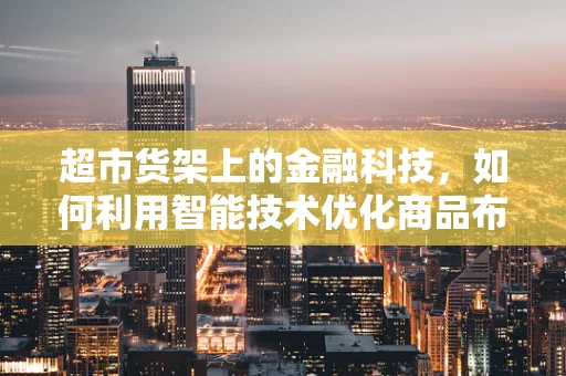 超市货架上的金融科技，如何利用智能技术优化商品布局？