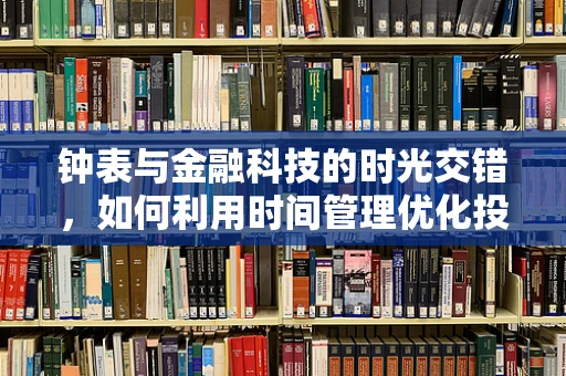钟表与金融科技的时光交错，如何利用时间管理优化投资决策？