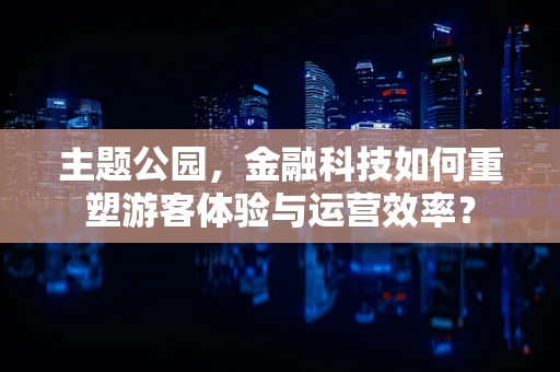 主题公园，金融科技如何重塑游客体验与运营效率？