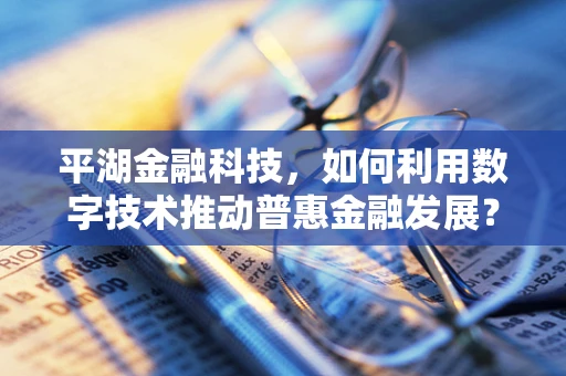平湖金融科技，如何利用数字技术推动普惠金融发展？