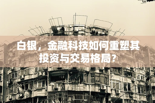 白银，金融科技如何重塑其投资与交易格局？