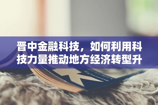 晋中金融科技，如何利用科技力量推动地方经济转型升级？
