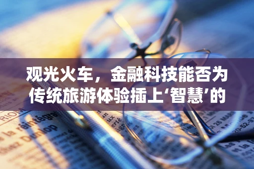 观光火车，金融科技能否为传统旅游体验插上‘智慧’的翅膀？