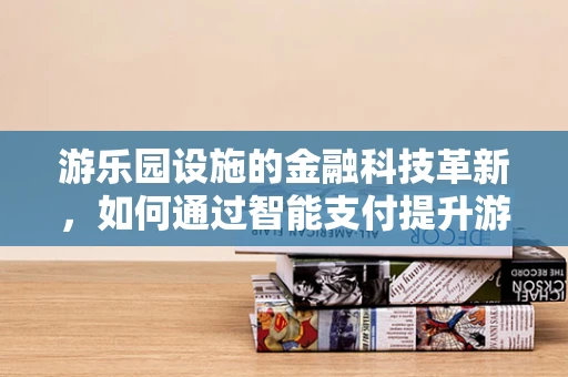 游乐园设施的金融科技革新，如何通过智能支付提升游客体验？