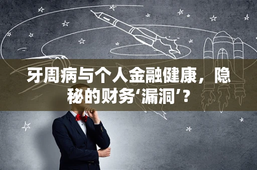 牙周病与个人金融健康，隐秘的财务‘漏洞’？