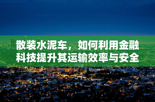 散装水泥车，如何利用金融科技提升其运输效率与安全？