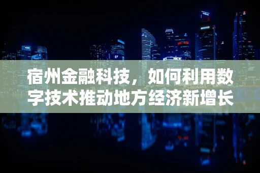 宿州金融科技，如何利用数字技术推动地方经济新增长？
