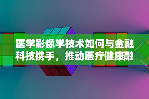 医学影像学技术如何与金融科技携手，推动医疗健康融资新纪元？