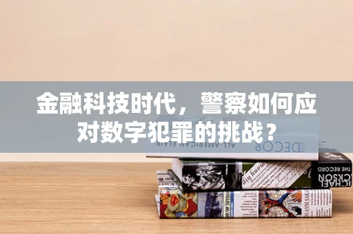 金融科技时代，警察如何应对数字犯罪的挑战？