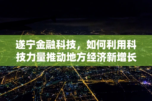 遂宁金融科技，如何利用科技力量推动地方经济新增长？