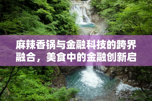 麻辣香锅与金融科技的跨界融合，美食中的金融创新启示