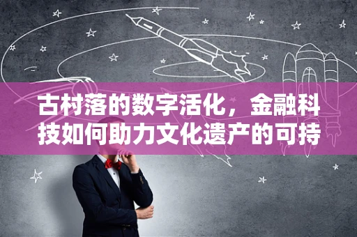 古村落的数字活化，金融科技如何助力文化遗产的可持续发展？