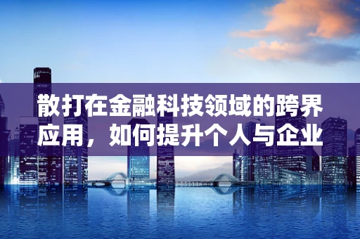 散打在金融科技领域的跨界应用，如何提升个人与企业的安全防护？