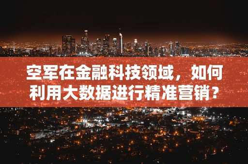 空军在金融科技领域，如何利用大数据进行精准营销？