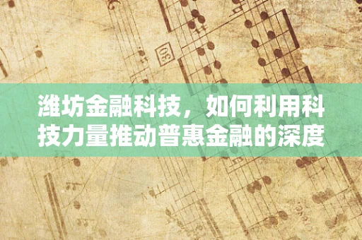 潍坊金融科技，如何利用科技力量推动普惠金融的深度发展？