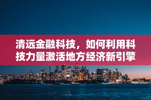 清远金融科技，如何利用科技力量激活地方经济新引擎？