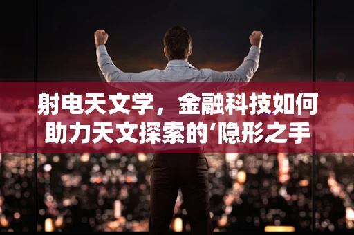射电天文学，金融科技如何助力天文探索的‘隐形之手’？