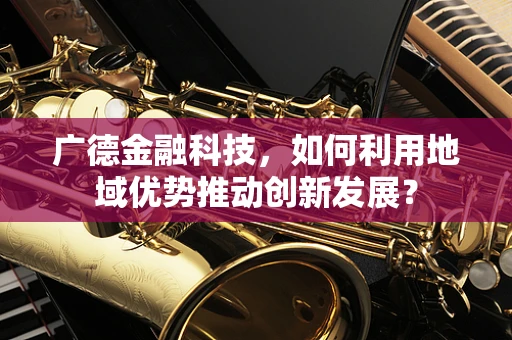 广德金融科技，如何利用地域优势推动创新发展？