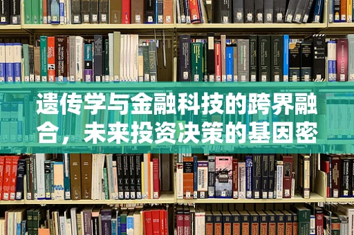 遗传学与金融科技的跨界融合，未来投资决策的基因密码？