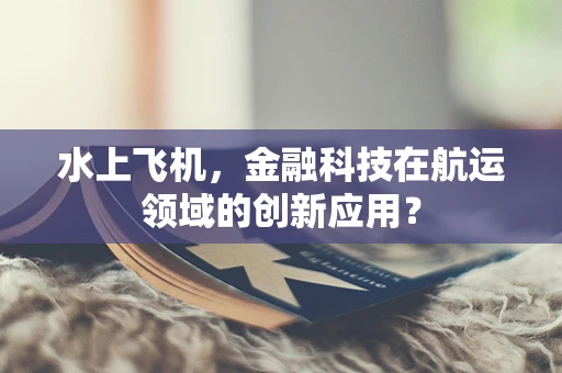 水上飞机，金融科技在航运领域的创新应用？