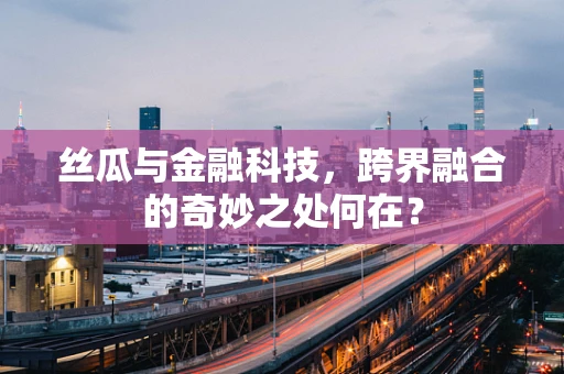 丝瓜与金融科技，跨界融合的奇妙之处何在？
