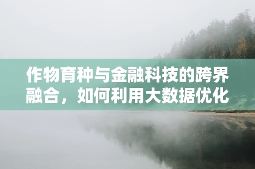 作物育种与金融科技的跨界融合，如何利用大数据优化作物基因选择？