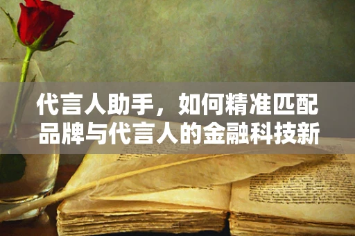 代言人助手，如何精准匹配品牌与代言人的金融科技新策略？