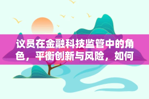 议员在金融科技监管中的角色，平衡创新与风险，如何精准施策？