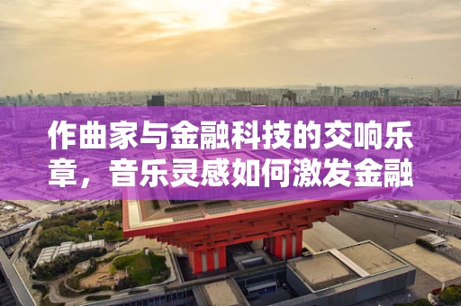 作曲家与金融科技的交响乐章，音乐灵感如何激发金融创新？