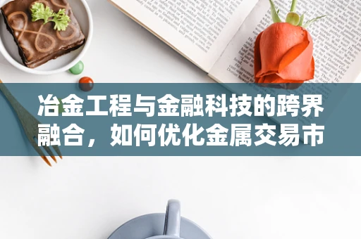 冶金工程与金融科技的跨界融合，如何优化金属交易市场？