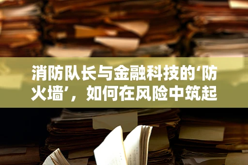 消防队长与金融科技的‘防火墙’，如何在风险中筑起安全网？