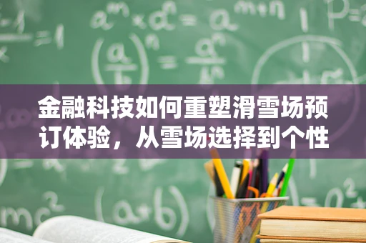 金融科技如何重塑滑雪场预订体验，从雪场选择到个性化滑雪之旅