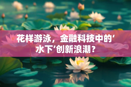 花样游泳，金融科技中的‘水下’创新浪潮？