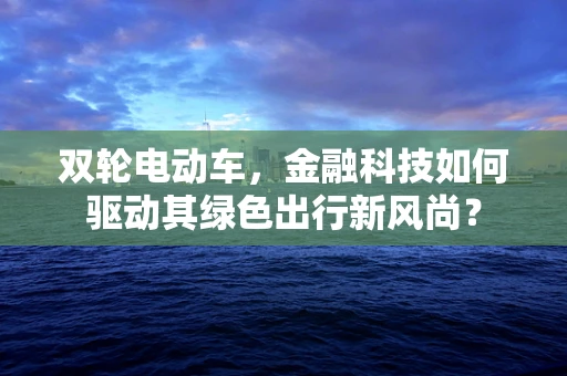 双轮电动车，金融科技如何驱动其绿色出行新风尚？