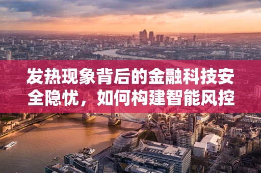 发热现象背后的金融科技安全隐忧，如何构建智能风控以应对？