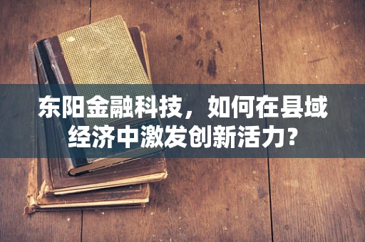 东阳金融科技，如何在县域经济中激发创新活力？