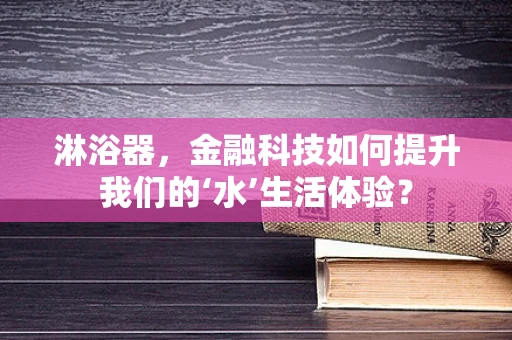 淋浴器，金融科技如何提升我们的‘水’生活体验？