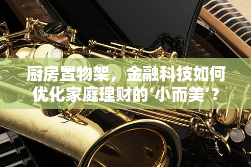 厨房置物架，金融科技如何优化家庭理财的‘小而美’？