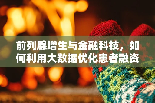 前列腺增生与金融科技，如何利用大数据优化患者融资方案？