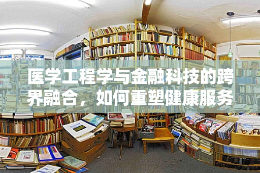 医学工程学与金融科技的跨界融合，如何重塑健康服务？