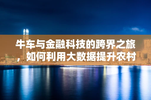 牛车与金融科技的跨界之旅，如何利用大数据提升农村金融服务效率？