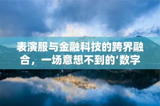 表演服与金融科技的跨界融合，一场意想不到的‘数字秀’？