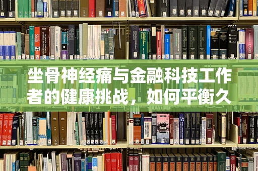 坐骨神经痛与金融科技工作者的健康挑战，如何平衡久坐与健康？