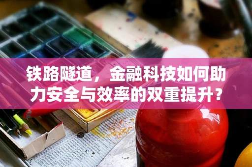 铁路隧道，金融科技如何助力安全与效率的双重提升？