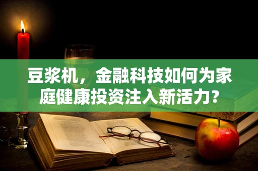 豆浆机，金融科技如何为家庭健康投资注入新活力？