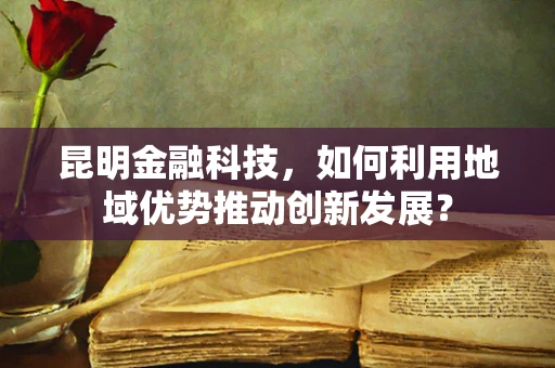 昆明金融科技，如何利用地域优势推动创新发展？