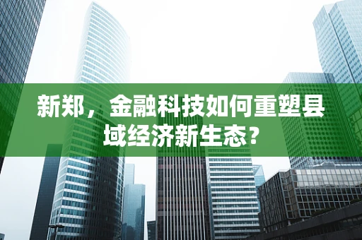 新郑，金融科技如何重塑县域经济新生态？