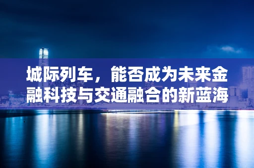 城际列车，能否成为未来金融科技与交通融合的新蓝海？