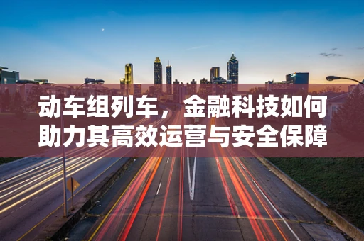 动车组列车，金融科技如何助力其高效运营与安全保障？